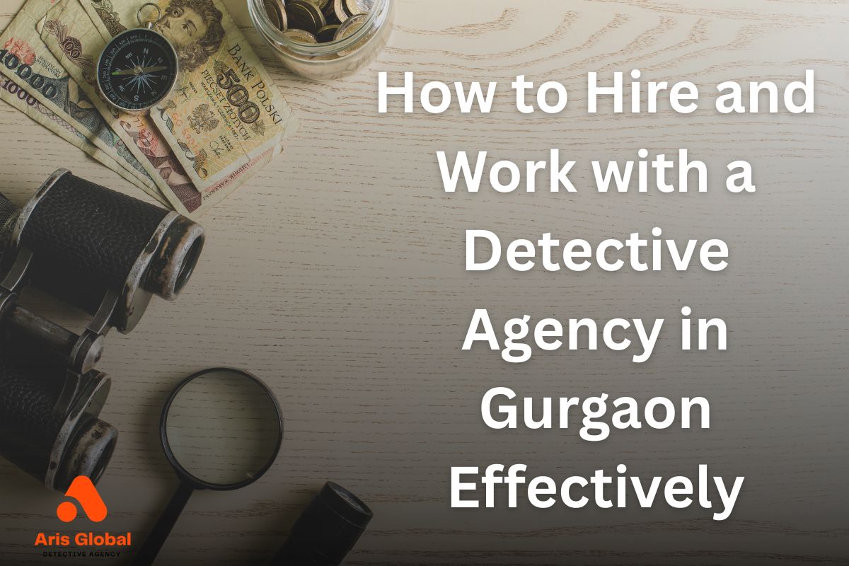 How to Hire and Work with a Detective Agency in Gurgaon Effectively