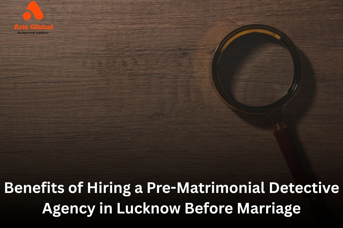 Benefits of Hiring a Pre-Matrimonial Detective Agency in Lucknow Before Marriage