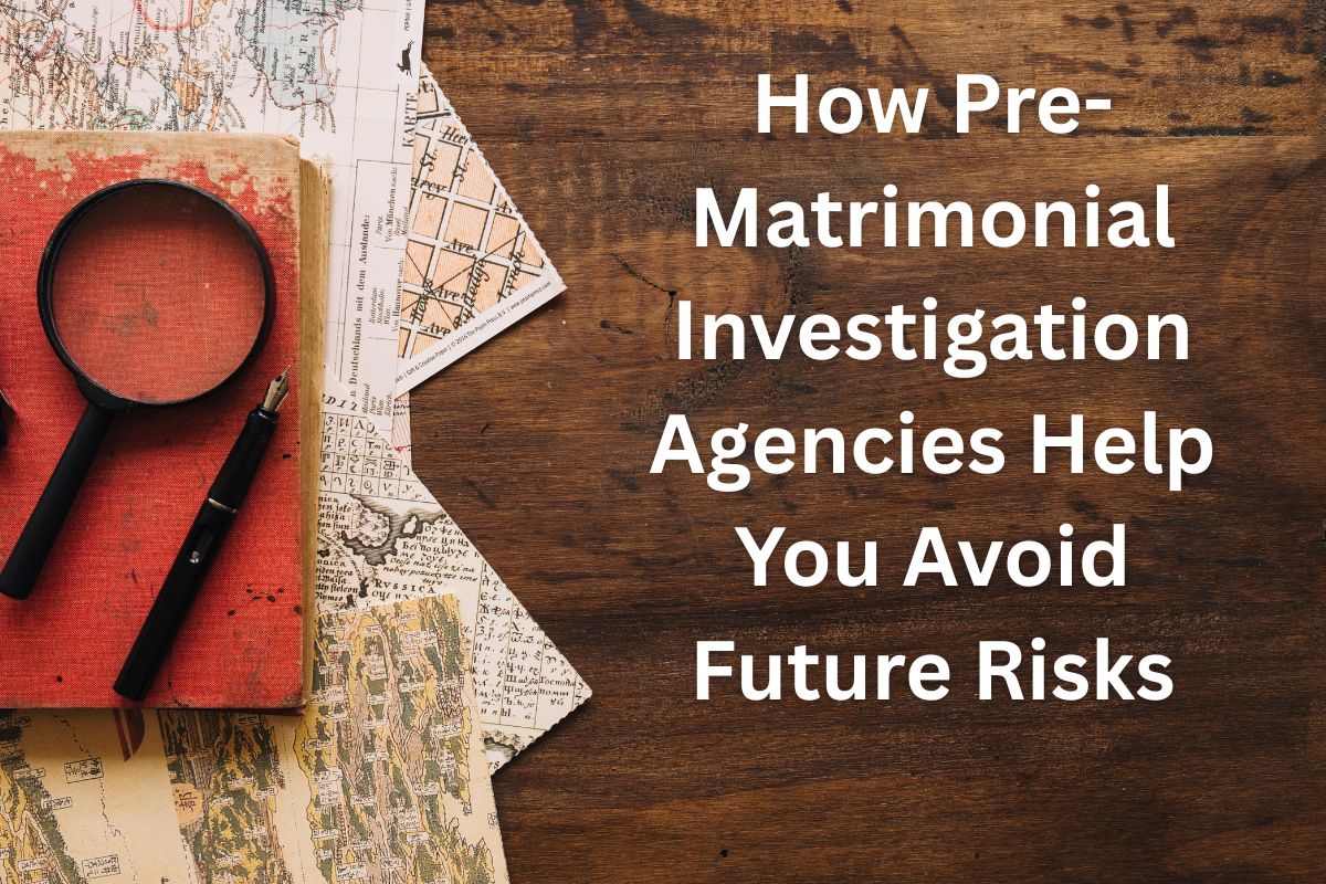 How Pre-Matrimonial Investigation Agencies Help You Avoid Future Risks