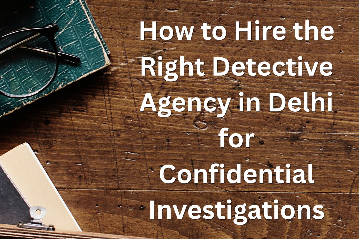 How to Hire the Right Detective Agency in Delhi